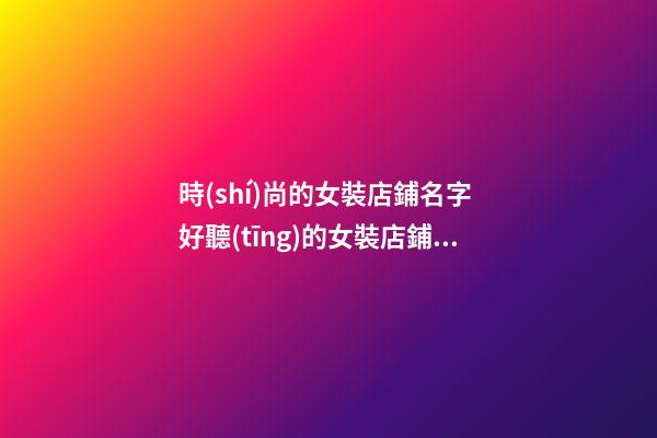 時(shí)尚的女裝店鋪名字 好聽(tīng)的女裝店鋪名字